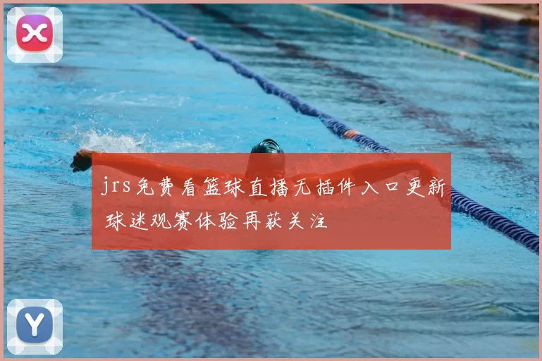 jrs免费看篮球直播无插件入口更新 球迷观赛体验再获关注