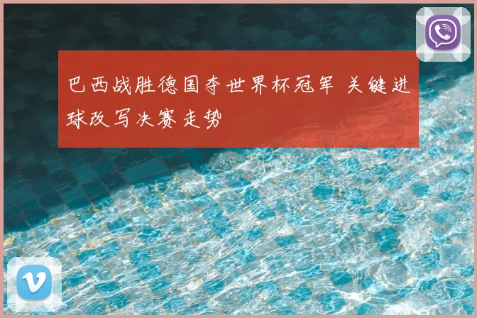 巴西战胜德国夺世界杯冠军 关键进球改写决赛走势