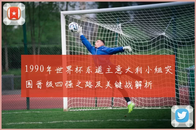 1990年世界杯东道主意大利小组突围晋级四强之路及关键战解析