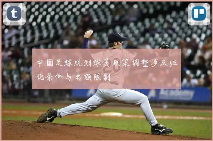 中国足球规划球员政策调整涉及归化条件与名额限制