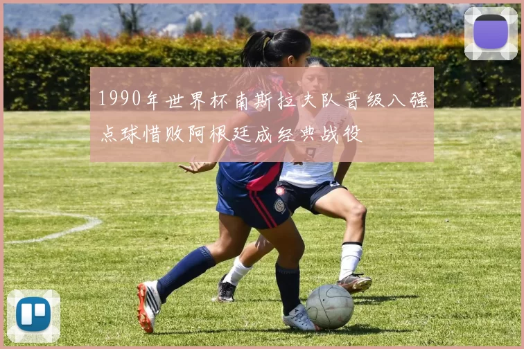 1990年世界杯南斯拉夫队晋级八强点球惜败阿根廷成经典战役