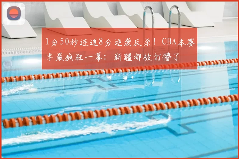 1分50秒连追8分逆袭反杀！CBA本赛季最疯狂一幕：新疆都被打懵了