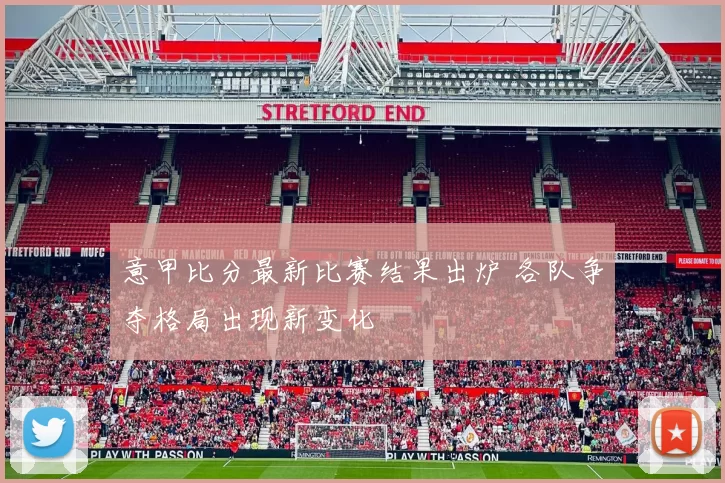 意甲比分最新比赛结果出炉 各队争夺格局出现新变化