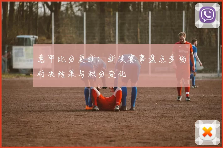 意甲比分更新：新浪赛事盘点多场对决结果与积分变化