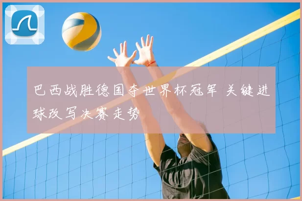 巴西战胜德国夺世界杯冠军 关键进球改写决赛走势