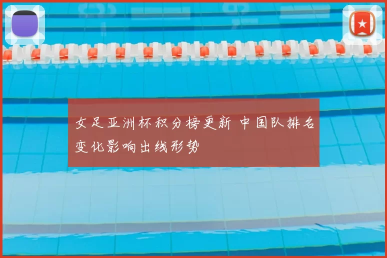 女足亚洲杯积分榜更新 中国队排名变化影响出线形势