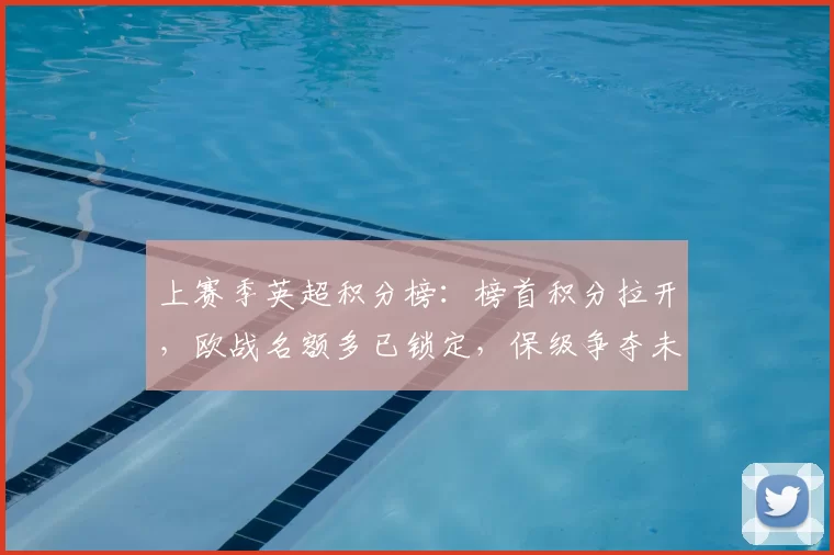 上赛季英超积分榜:榜首积分拉开,欧战名额多已锁定,保级争夺未决