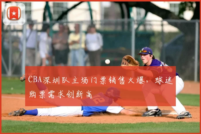 CBA深圳队主场门票销售火爆,球迷购票需求创新高