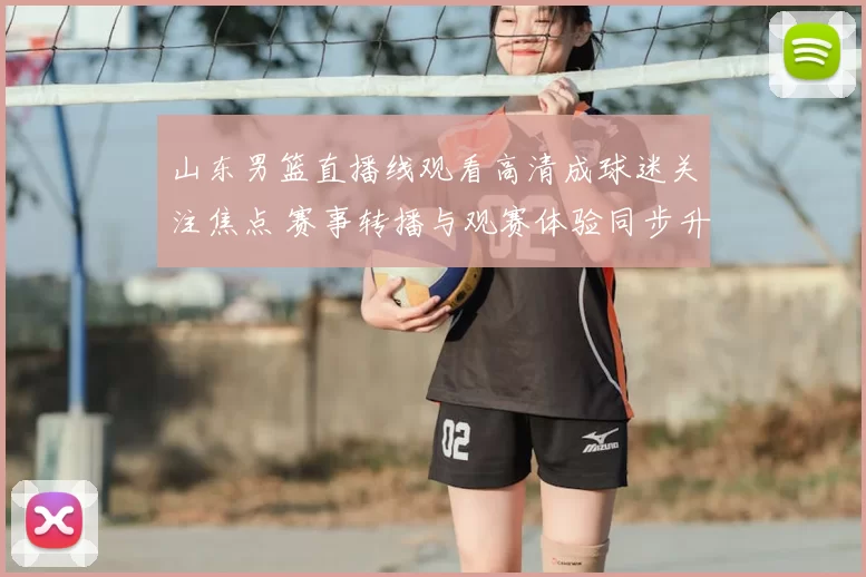 山东男篮直播线观看高清成球迷关注焦点 赛事转播与观赛体验同步升级