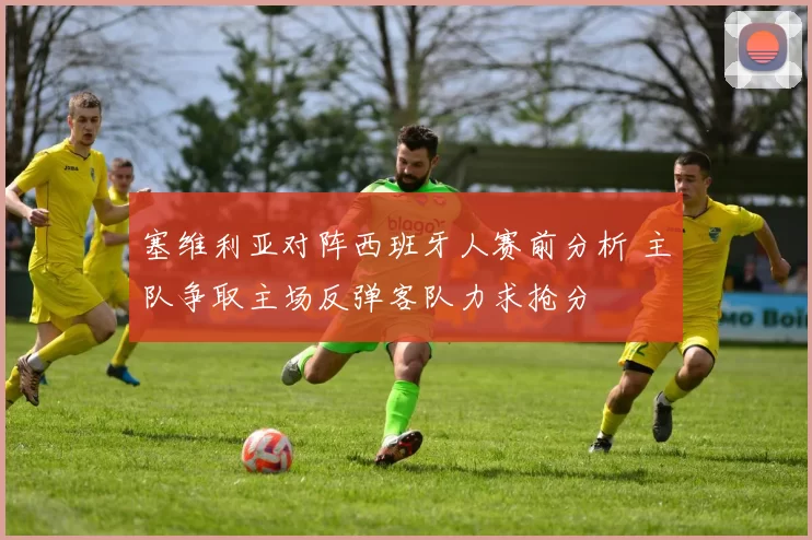 塞维利亚对阵西班牙人赛前分析 主队争取主场反弹客队力求抢分