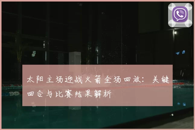 太阳主场迎战火箭全场回放：关键回合与比赛结果解析