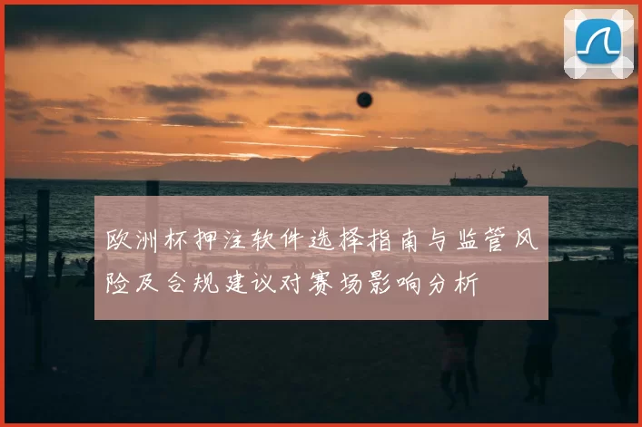 欧洲杯押注软件选择指南与监管风险及合规建议对赛场影响分析