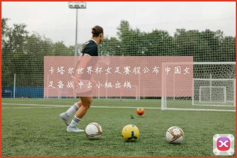卡塔尔世界杯女足赛程公布 中国女足备战冲击小组出线
