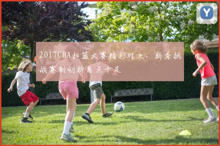 2017CBA扣篮大赛精彩对决，新秀挑战赛制创新看点十足