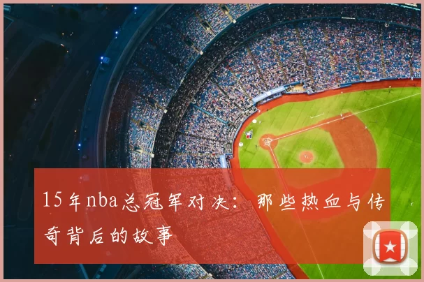 15年nba总冠军对决：那些热血与传奇背后的故事
