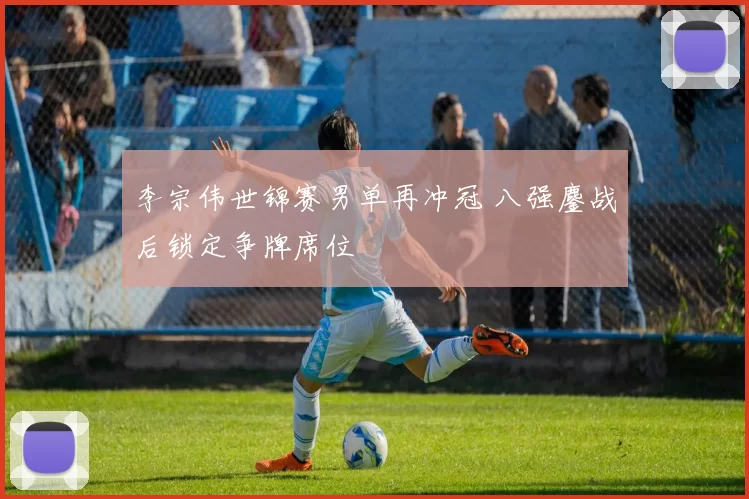 李宗伟世锦赛男单再冲冠 八强鏖战后锁定争牌席位