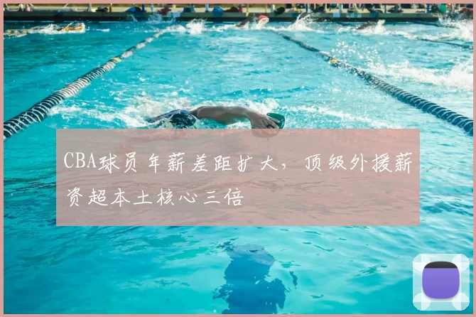 CBA球员年薪差距扩大,顶级外援薪资超本土核心三倍