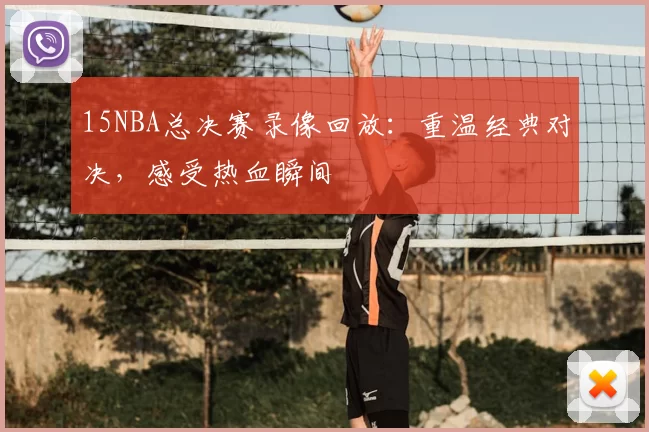 15NBA总决赛录像回放：重温经典对决，感受热血瞬间