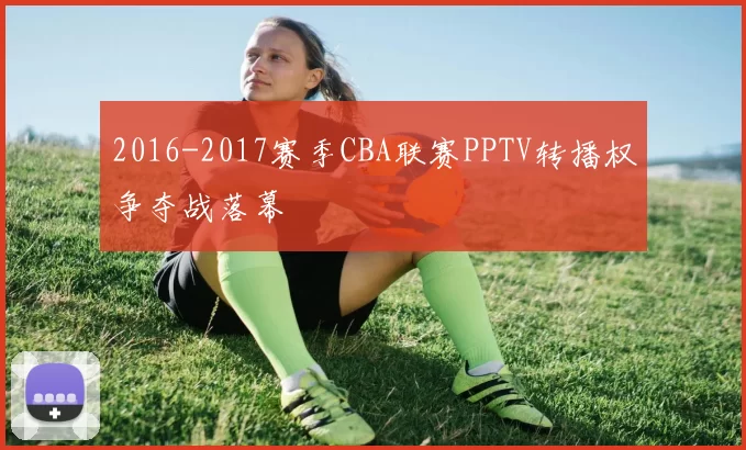 2016-2017赛季CBA联赛PPTV转播权争夺战落幕