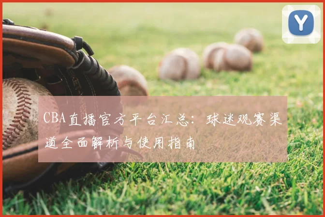 CBA直播官方平台汇总：球迷观赛渠道全面解析与使用指南