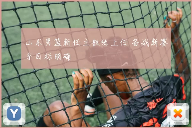 山东男篮新任主教练上任 备战新赛季目标明确