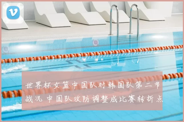 世界杯女篮中国队对韩国队第二节战况 中国队攻防调整成比赛转折点