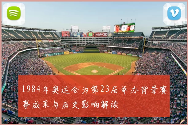 1984年奥运会为第23届举办背景赛事成果与历史影响解读