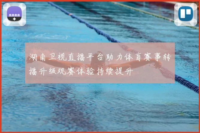 湖南卫视直播平台助力体育赛事转播升级观赛体验持续提升