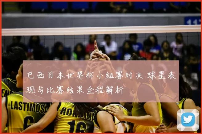 巴西日本世界杯小组赛对决 球星表现与比赛结果全程解析