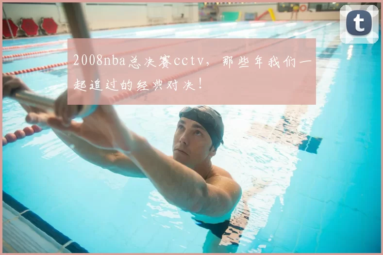 2008nba总决赛cctv，那些年我们一起追过的经典对决！