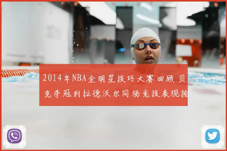 2014年NBA全明星技巧大赛回顾 贝克夺冠利拉德沃尔同场竞技表现抢眼