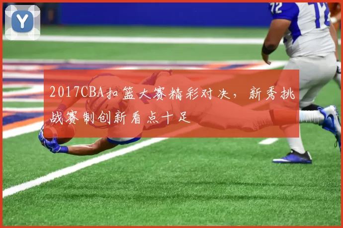 2017CBA扣篮大赛精彩对决，新秀挑战赛制创新看点十足