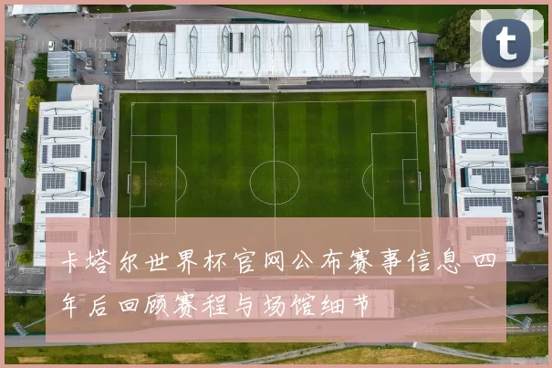 卡塔尔世界杯官网公布赛事信息 四年后回顾赛程与场馆细节