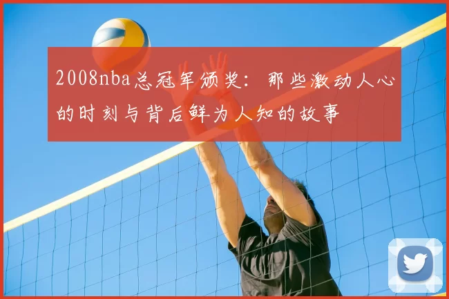 2008nba总冠军颁奖：那些激动人心的时刻与背后鲜为人知的故事