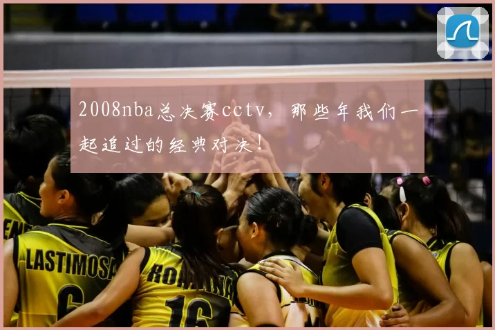 2008nba总决赛cctv，那些年我们一起追过的经典对决！