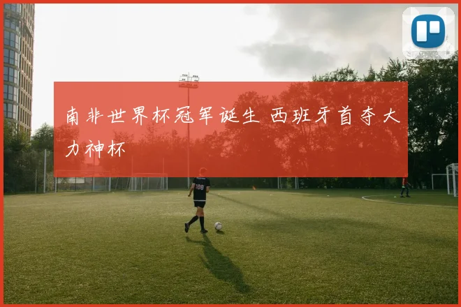 南非世界杯冠军诞生 西班牙首夺大力神杯