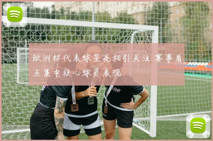 欧洲杯代表球星亮相引关注 赛事看点集中核心球员表现