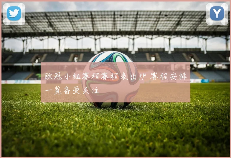 欧冠小组赛程赛程表出炉 赛程安排一览备受关注