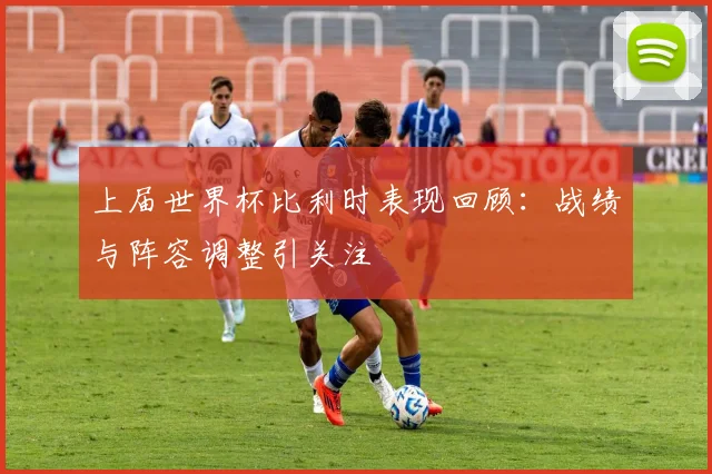 上届世界杯比利时表现回顾：战绩与阵容调整引关注