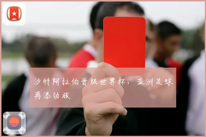 沙特阿拉伯晋级世界杯，亚洲足球再添劲旅