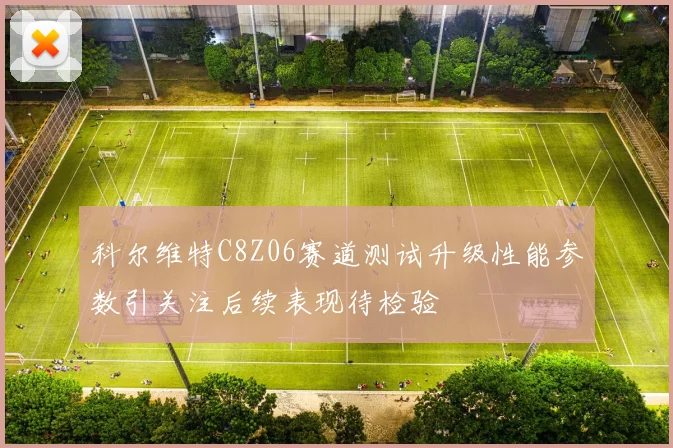 科尔维特C8Z06赛道测试升级性能参数引关注后续表现待检验