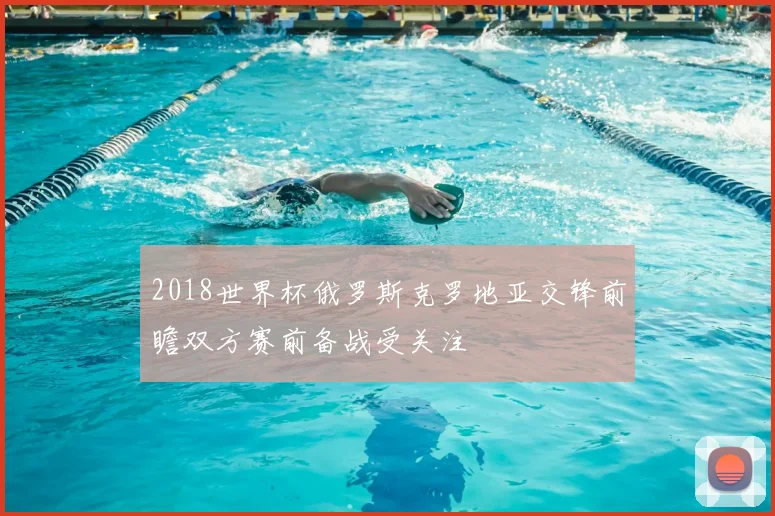 2018世界杯俄罗斯克罗地亚交锋前瞻双方赛前备战受关注