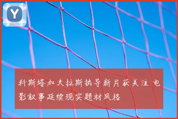 科斯塔加夫拉斯执导新片获关注 电影叙事延续现实题材风格