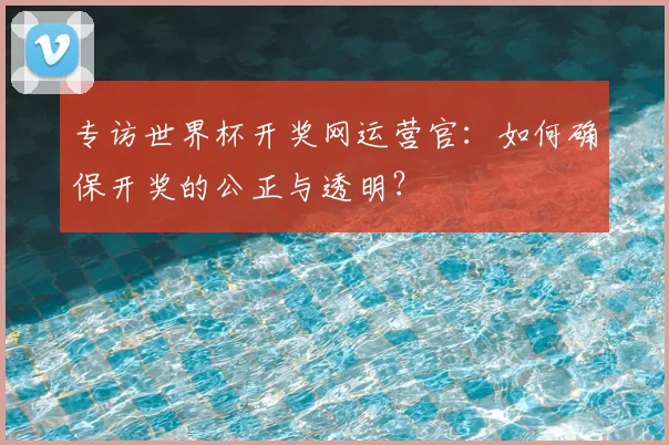 专访世界杯开奖网运营官：如何确保开奖的公正与透明？