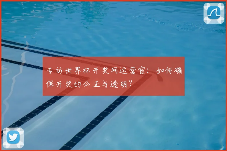 专访世界杯开奖网运营官：如何确保开奖的公正与透明？