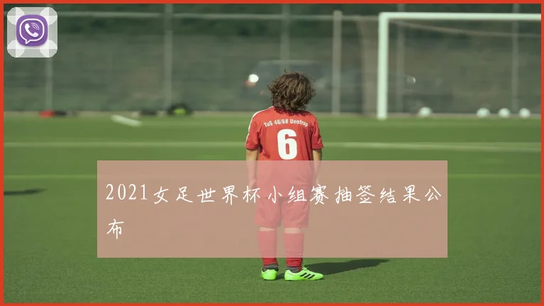 2021女足世界杯小组赛抽签结果公布