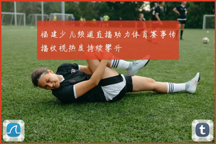福建少儿频道直播助力体育赛事传播收视热度持续攀升