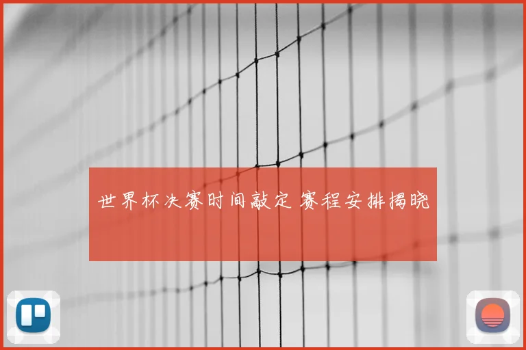 世界杯决赛时间敲定 赛程安排揭晓