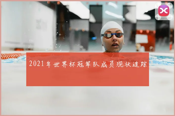 2021年世界杯冠军队成员现状追踪