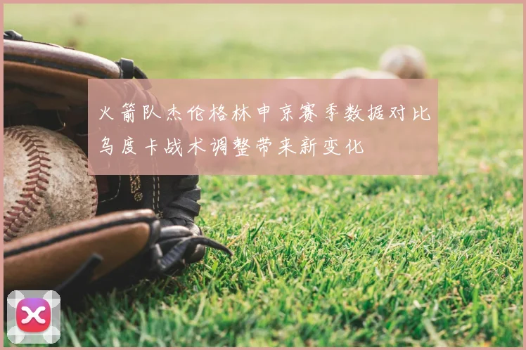火箭队杰伦格林申京赛季数据对比乌度卡战术调整带来新变化